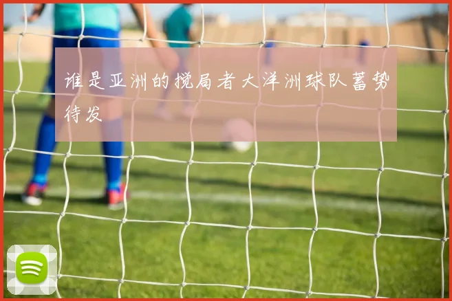 谁是亚洲的搅局者大洋洲球队蓄势待发
