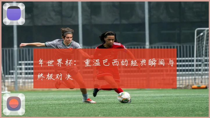 年世界杯:重温巴西的经典瞬间与终极对决