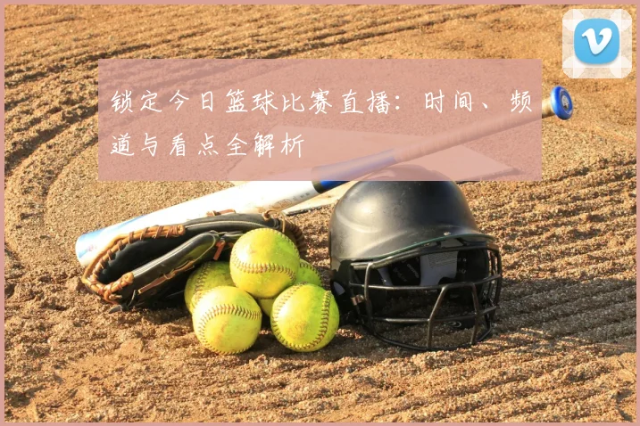 锁定今日篮球比赛直播：时间、频道与看点全解析