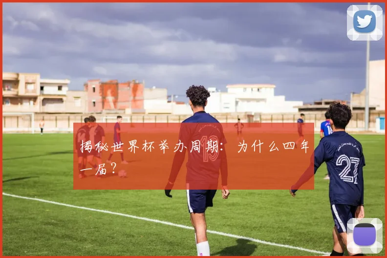 揭秘世界杯举办周期:为什么四年一届?