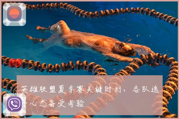 英雄联盟夏季赛关键时刻，各队选手心态备受考验