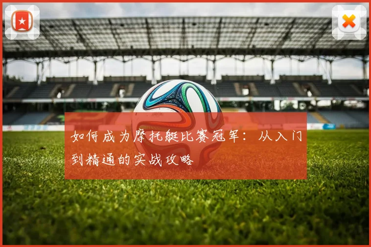 如何成为摩托艇比赛冠军：从入门到精通的实战攻略