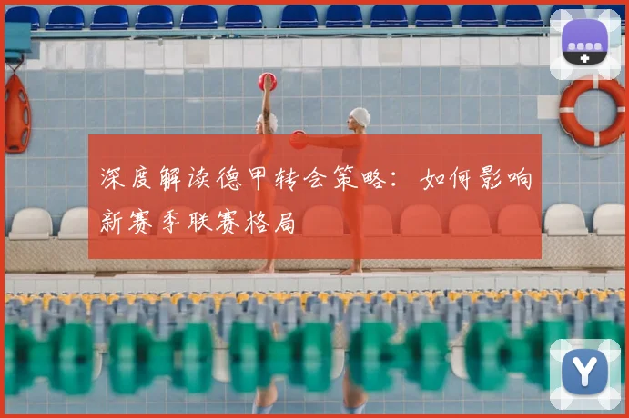深度解读德甲转会策略:如何影响新赛季联赛格局
