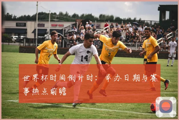 世界杯时间倒计时：举办日期与赛事热点前瞻