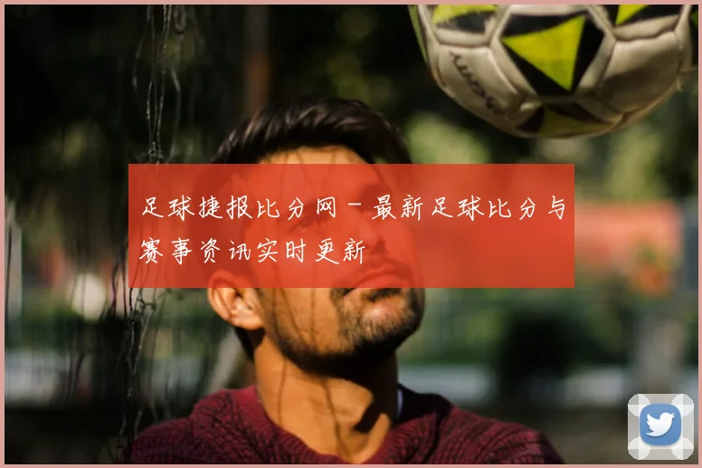 足球捷报比分网 - 最新足球比分与赛事资讯实时更新
