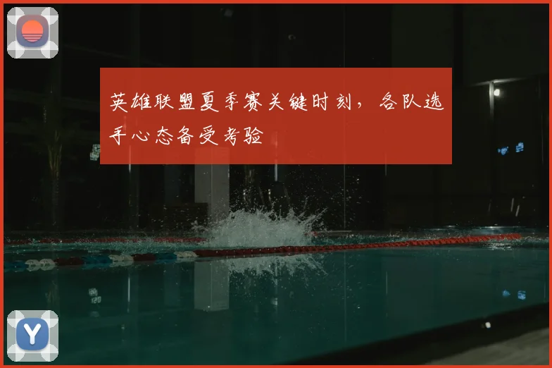 英雄联盟夏季赛关键时刻，各队选手心态备受考验