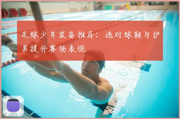 足球少年装备推荐：选对球鞋与护具提升赛场表现