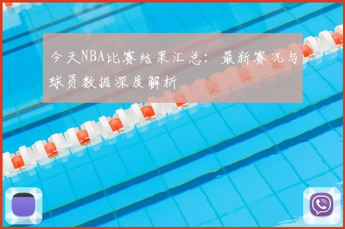 今天NBA比赛结果汇总:最新赛况与球员数据深度解析