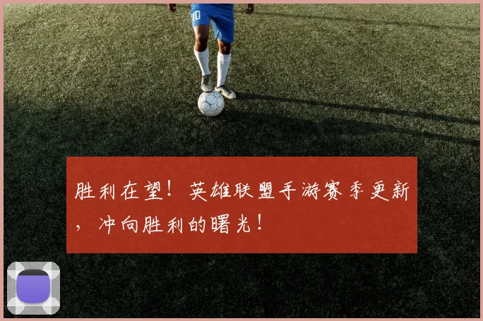 胜利在望！英雄联盟手游赛季更新，冲向胜利的曙光！