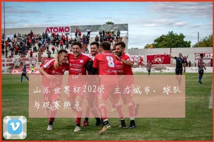 山东世界杯2026：主办城市、球队与观赛热点
