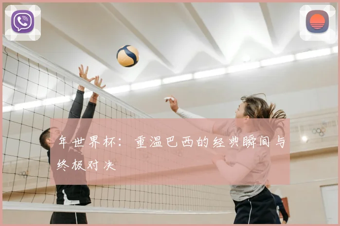 年世界杯:重温巴西的经典瞬间与终极对决